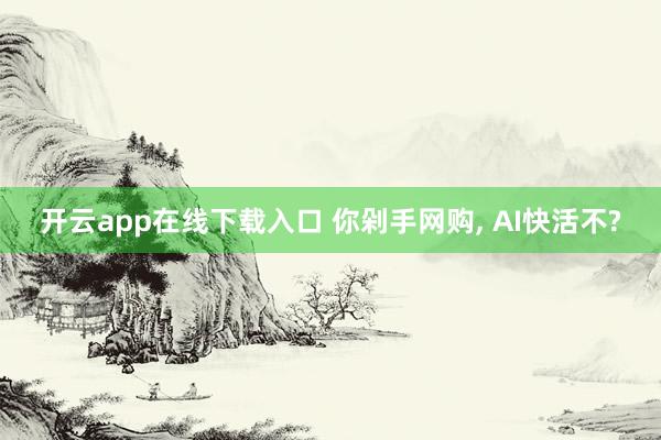 开云app在线下载入口 你剁手网购, AI快活不?