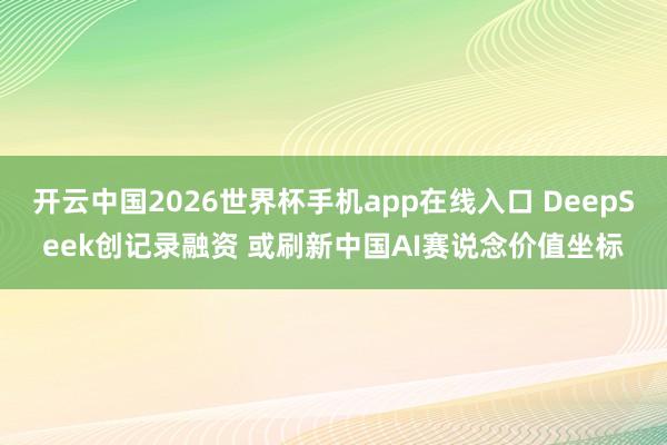开云中国2026世界杯手机app在线入口 DeepSeek创记录融资 或刷新中国AI赛说念价值坐标