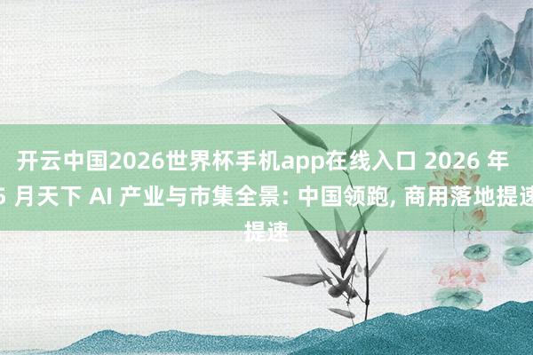 开云中国2026世界杯手机app在线入口 2026 年 5 月天下 AI 产业与市集全景: 中国领跑, 商用落地提速