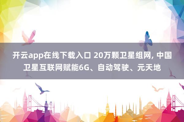 开云app在线下载入口 20万颗卫星组网， 中国卫星互联网赋能6G、自动驾驶、元天地