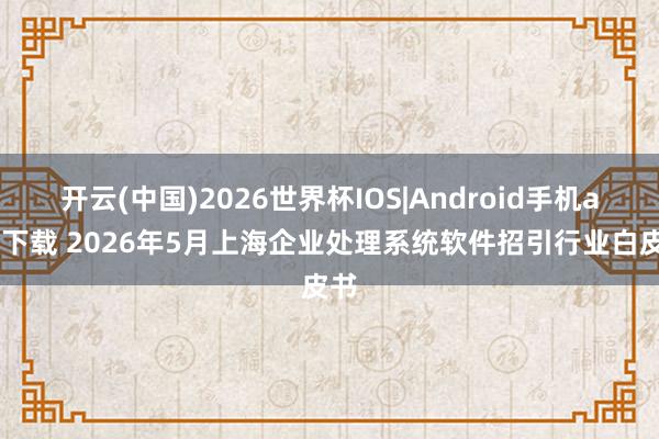开云(中国)2026世界杯IOS|Android手机app下载 2026年5月上海企业处理系统软件招引行业白皮书