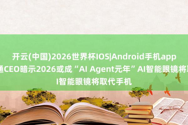开云(中国)2026世界杯IOS|Android手机app下载 高通CEO暗示2026或成“AI Agent元年”AI智能眼镜将取代手机