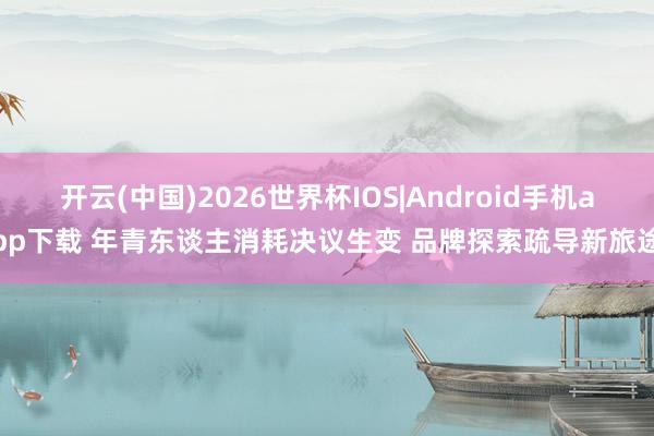 开云(中国)2026世界杯IOS|Android手机app下载 年青东谈主消耗决议生变 品牌探索疏导新旅途