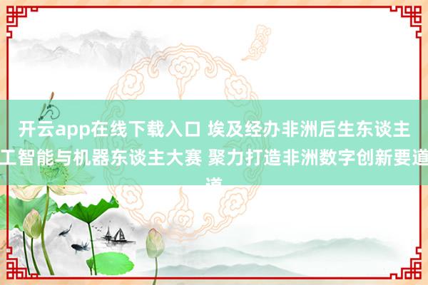 开云app在线下载入口 埃及经办非洲后生东谈主工智能与机器东谈主大赛 聚力打造非洲数字创新要道