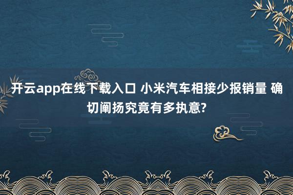 开云app在线下载入口 小米汽车相接少报销量 确切阐扬究竟有多执意?