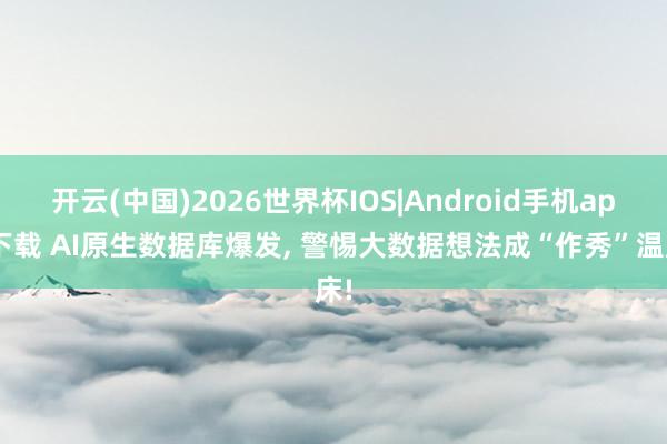 开云(中国)2026世界杯IOS|Android手机app下载 AI原生数据库爆发, 警惕大数据想法成“作秀”温床!