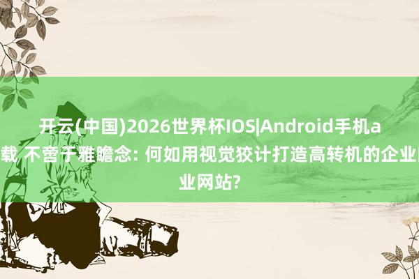 开云(中国)2026世界杯IOS|Android手机app下载 不啻于雅瞻念: 何如用视觉狡计打造高转机的企业网站?