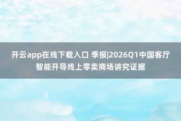 开云app在线下载入口 季报|2026Q1中国客厅智能开导线上零卖商场讲究证据