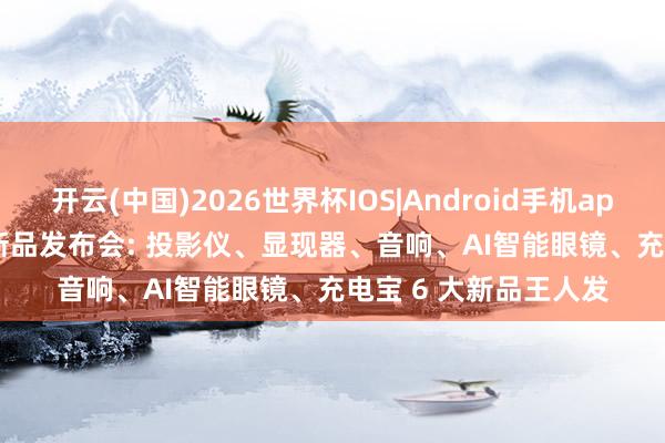 开云(中国)2026世界杯IOS|Android手机app下载 海信 Vidda 新品发布会: 投影仪、显现器、音响、AI智能眼镜、充电宝 6 大新品王人发