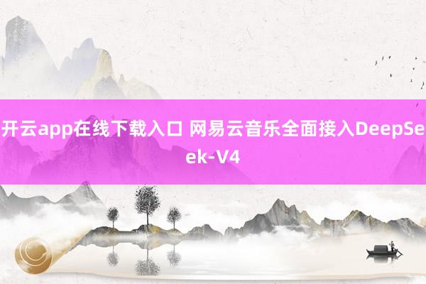 开云app在线下载入口 网易云音乐全面接入DeepSeek-V4