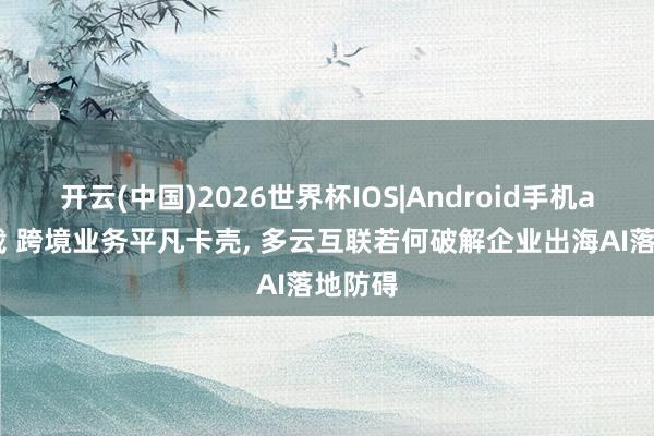 开云(中国)2026世界杯IOS|Android手机app下载 跨境业务平凡卡壳， 多云互联若何破解企业出海AI落地防碍
