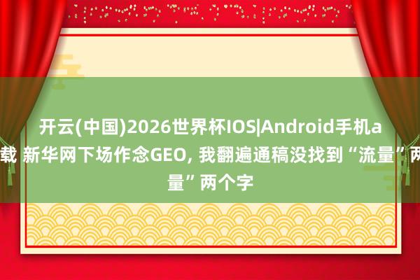 开云(中国)2026世界杯IOS|Android手机app下载 新华网下场作念GEO， 我翻遍通稿没找到“流量”两个字