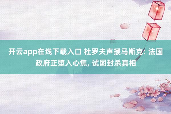 开云app在线下载入口 杜罗夫声援马斯克: 法国政府正堕入心焦， 试图封杀真相