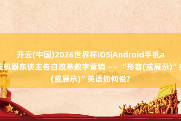 开云(中国)2026世界杯IOS|Android手机app下载 聊天机器东谈主告白改革数字营销 —— “形容(或展示)”英语如何说?