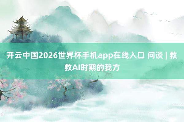开云中国2026世界杯手机app在线入口 问谈 | 救救AI时期的我方