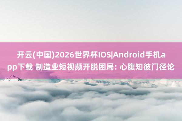 开云(中国)2026世界杯IOS|Android手机app下载 制造业短视频开脱困局: 心腹知彼门径论