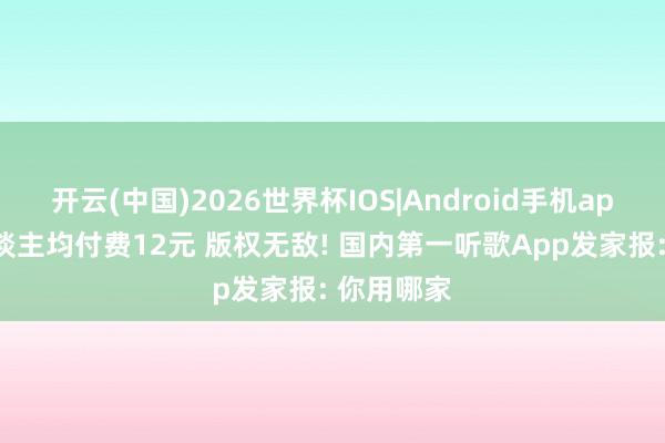 开云(中国)2026世界杯IOS|Android手机app下载 东谈主均付费12元 版权无敌! 国内第一听歌App发家报: 你用哪家