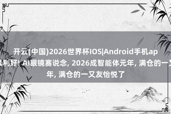 开云(中国)2026世界杯IOS|Android手机app下载 要紧利好! AI眼镜赛说念， 2026成智能体元年， 满仓的一又友怡悦了