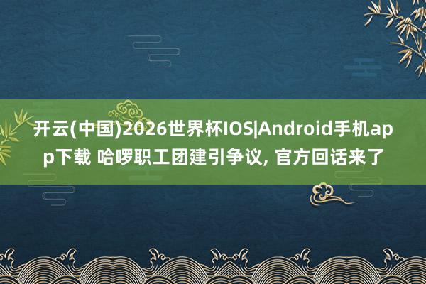 开云(中国)2026世界杯IOS|Android手机app下载 哈啰职工团建引争议, 官方回话来了