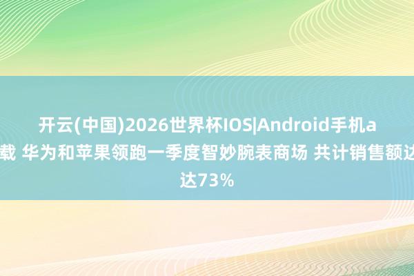 开云(中国)2026世界杯IOS|Android手机app下载 华为和苹果领跑一季度智妙腕表商场 共计销售额达73%