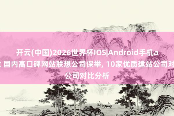 开云(中国)2026世界杯IOS|Android手机app下载 国内高口碑网站联想公司保举， 10家优质建站公司对比分析