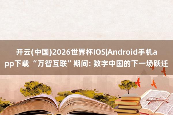 开云(中国)2026世界杯IOS|Android手机app下载 “万智互联”期间: 数字中国的下一场跃迁