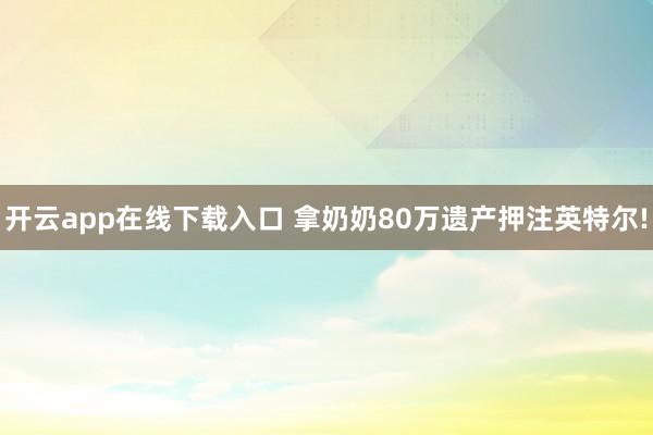 开云app在线下载入口 拿奶奶80万遗产押注英特尔!