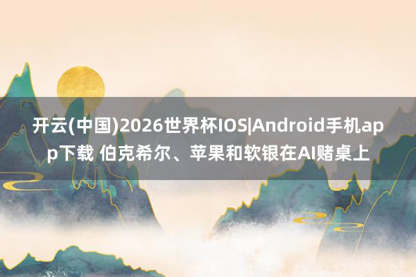 开云(中国)2026世界杯IOS|Android手机app下载 伯克希尔、苹果和软银在AI赌桌上