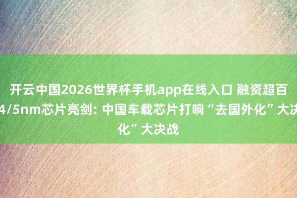 开云中国2026世界杯手机app在线入口 融资超百亿 4/5nm芯片亮剑: 中国车载芯片打响“去国外化”大决战