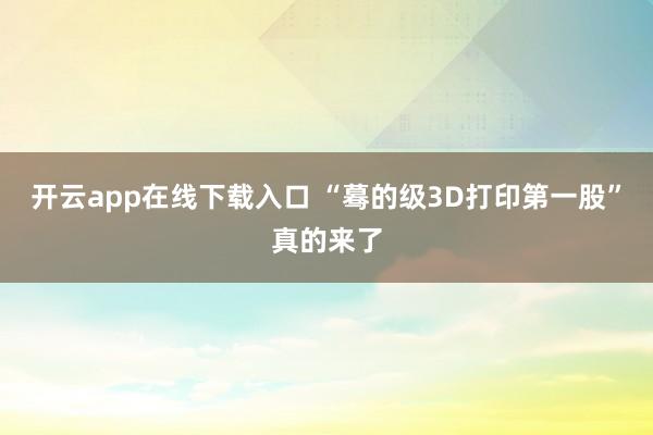 开云app在线下载入口 “蓦的级3D打印第一股”真的来了
