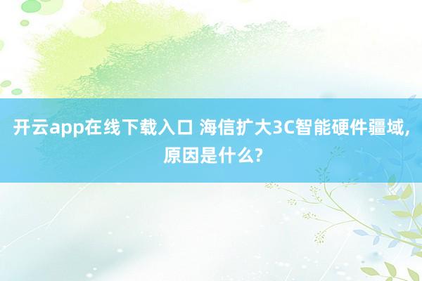 开云app在线下载入口 海信扩大3C智能硬件疆域, 原因是什么?