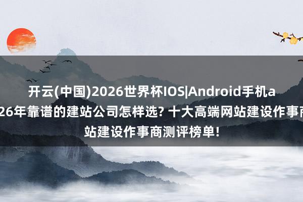 开云(中国)2026世界杯IOS|Android手机app下载 2026年靠谱的建站公司怎样选? 十大高端网站建设作事商测评榜单!