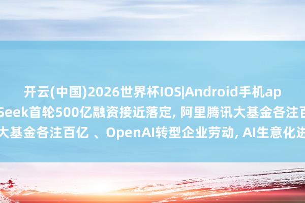 开云(中国)2026世界杯IOS|Android手机app下载 AI大事件: DeepSeek首轮500亿融资接近落定, 阿里腾讯大基金各注百亿 、OpenAI转型企业劳动, AI生意化进入”落地战”阶段