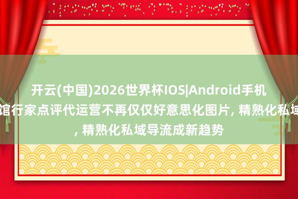 开云(中国)2026世界杯IOS|Android手机app下载 瑜伽馆行家点评代运营不再仅仅好意思化图片, 精熟化私域导流成新趋势