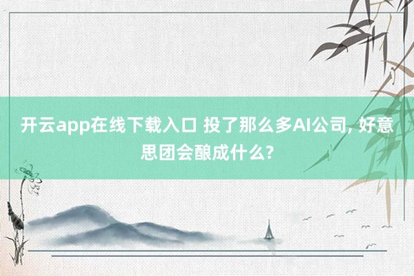 开云app在线下载入口 投了那么多AI公司， 好意思团会酿成什么?