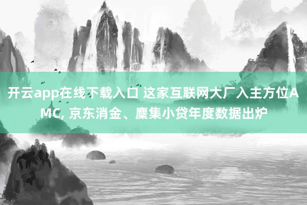 开云app在线下载入口 这家互联网大厂入主方位AMC, 京东消金、麇集小贷年度数据出炉