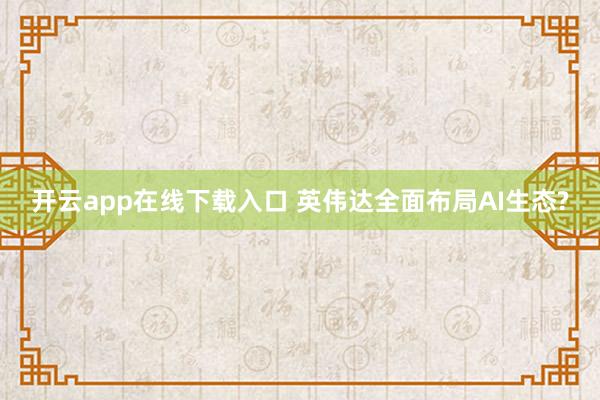 开云app在线下载入口 英伟达全面布局AI生态?