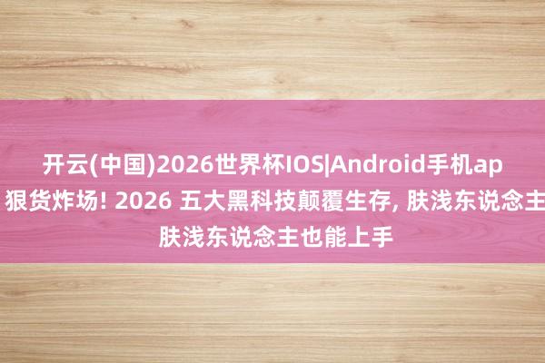 开云(中国)2026世界杯IOS|Android手机app下载 AI 狠货炸场! 2026 五大黑科技颠覆生存, 肤浅东说念主也能上手