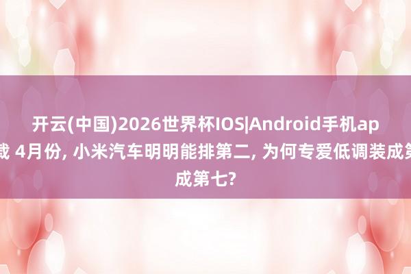 开云(中国)2026世界杯IOS|Android手机app下载 4月份， 小米汽车明明能排第二， 为何专爱低调装成第七?