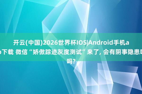 开云(中国)2026世界杯IOS|Android手机app下载 微信“娇傲踪迹灰度测试”来了, 会有阴事隐患吗?