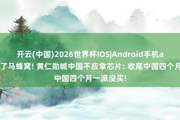 开云(中国)2026世界杯IOS|Android手机app下载 捅了马蜂窝! 黄仁勋喊中国不应拿芯片: 收尾中国四个月一派没买!