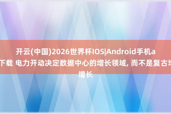 开云(中国)2026世界杯IOS|Android手机app下载 电力开动决定数据中心的增长领域， 而不是复古增长