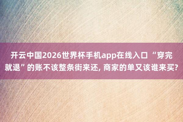 开云中国2026世界杯手机app在线入口 “穿完就退”的账不该整条街来还, 商家的单又该谁来买?