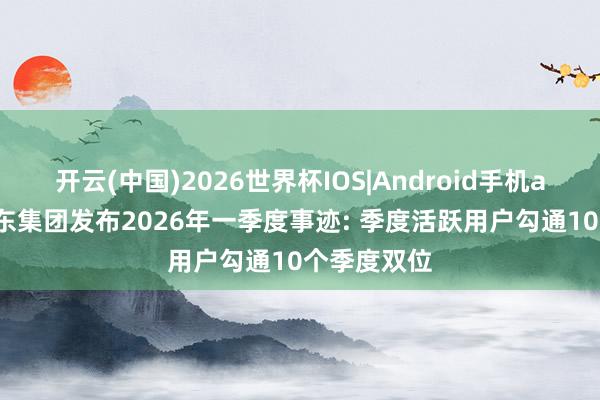 开云(中国)2026世界杯IOS|Android手机app下载 京东集团发布2026年一季度事迹: 季度活跃用户勾通10个季度双位