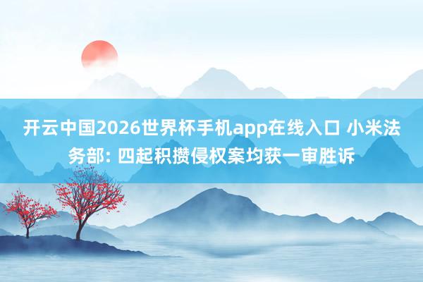 开云中国2026世界杯手机app在线入口 小米法务部: 四起积攒侵权案均获一审胜诉