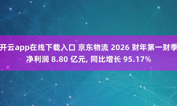 开云app在线下载入口 京东物流 2026 财年第一财季净利润 8.80 亿元， 同比增长 95.17%