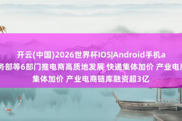 开云(中国)2026世界杯IOS|Android手机app下载 4月: 商务部等6部门推电商高质地发展 快递集体加价 产业电商链库融资超3亿