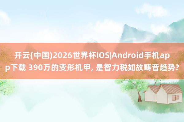 开云(中国)2026世界杯IOS|Android手机app下载 390万的变形机甲， 是智力税如故畴昔趋势?