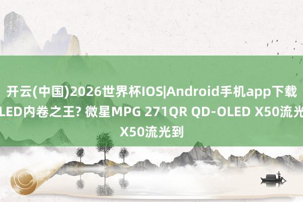 开云(中国)2026世界杯IOS|Android手机app下载 OLED内卷之王? 微星MPG 271QR QD-OLED X50流光到