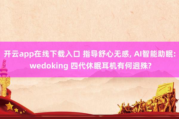 开云app在线下载入口 指导舒心无感, AI智能助眠: wedoking 四代休眠耳机有何迥殊?